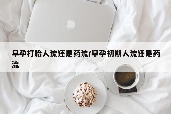 私人打胎药专卖联系微信早孕打胎人流还是药流/早孕初期人流还是药流