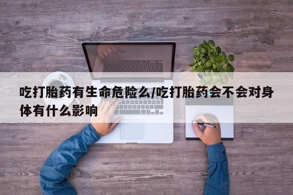 私人打胎药专卖联系微信吃打胎药有生命危险么/吃打胎药会不会对身体有什么影响