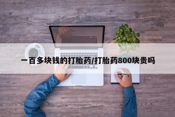 私人打胎药专卖联系微信一百多块钱的打胎药/打胎药800块贵吗