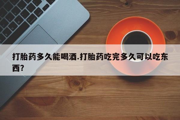 私人打胎药专卖联系微信打胎药多久能喝酒.打胎药吃完多久可以吃东西？