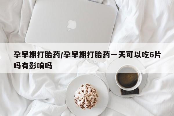 私人打胎药专卖联系微信孕早期打胎药/孕早期打胎药一天可以吃6片吗有影响吗