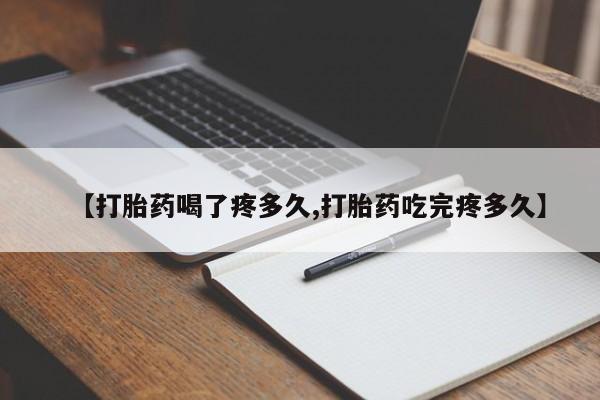 私人打胎药专卖联系微信【打胎药喝了疼多久,打胎药吃完疼多久】