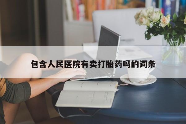 私人打胎药专卖联系微信包含人民医院有卖打胎药吗的词条