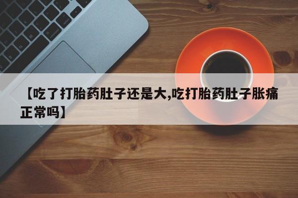 私人打胎药专卖联系微信【吃了打胎药肚子还是大,吃打胎药肚子胀痛正常吗】