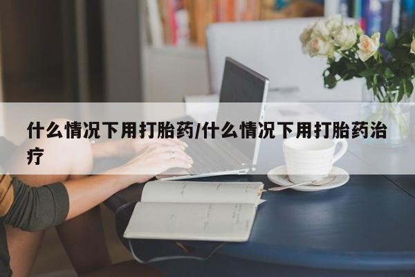 私人打胎药专卖联系微信什么情况下用打胎药/什么情况下用打胎药治疗