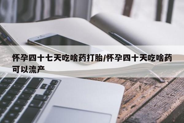 私人打胎药专卖联系微信怀孕四十七天吃啥药打胎/怀孕四十天吃啥药可以流产