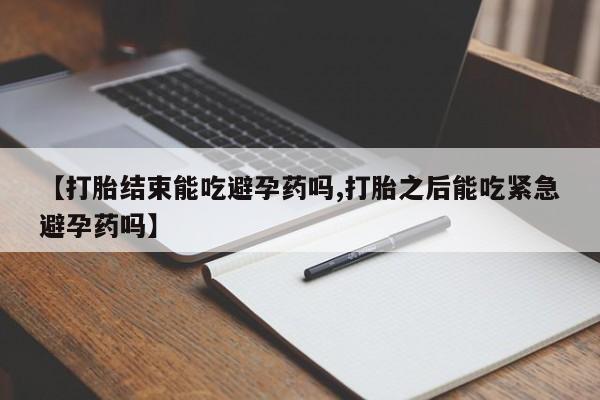 私人打胎药专卖联系微信【打胎结束能吃避孕药吗,打胎之后能吃紧急避孕药吗】