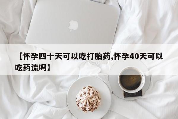 私人打胎药专卖联系微信【怀孕四十天可以吃打胎药,怀孕40天可以吃药流吗】